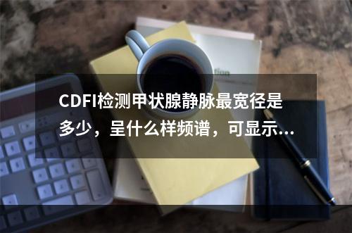 CDFI检测甲状腺静脉最宽径是多少，呈什么样频谱，可显示最低