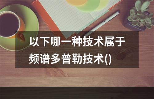 以下哪一种技术属于频谱多普勒技术()