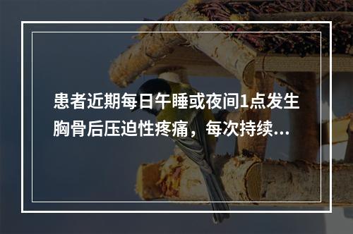 患者近期每日午睡或夜间1点发生胸骨后压迫性疼痛，每次持续20