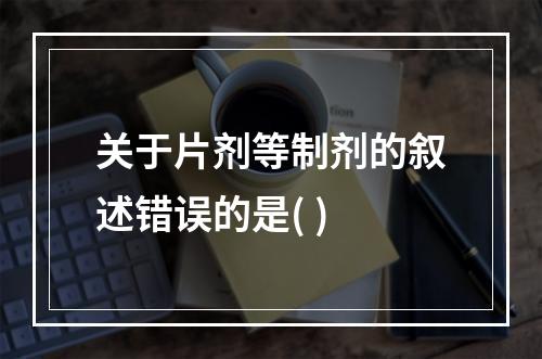 关于片剂等制剂的叙述错误的是( )