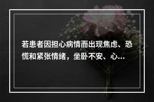 若患者因担心病情而出现焦虑、恐慌和紧张情绪，坐卧不安、心烦意