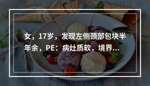 女，17岁，发现左侧颈部包块半年余，PE：病灶质软，境界不清