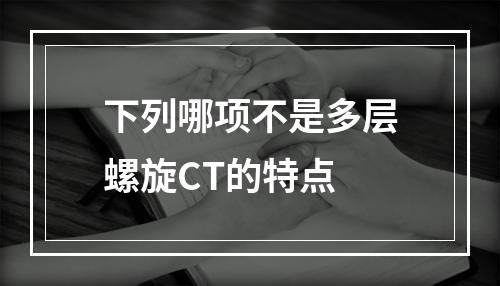 下列哪项不是多层螺旋CT的特点