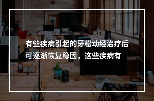 有些疾病引起的牙松动经治疗后可逐渐恢复稳固，这些疾病有