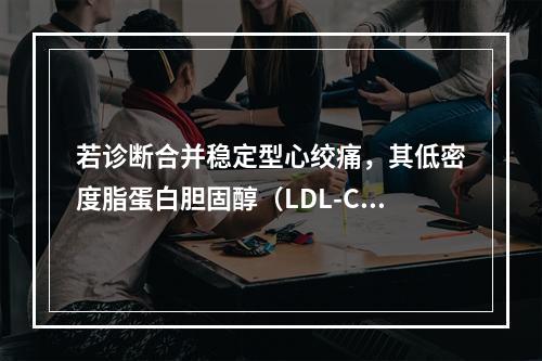 若诊断合并稳定型心绞痛，其低密度脂蛋白胆固醇（LDL-C）控