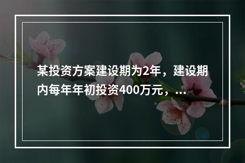 某投资方案建设期为2年，建设期内每年年初投资400万元，运营