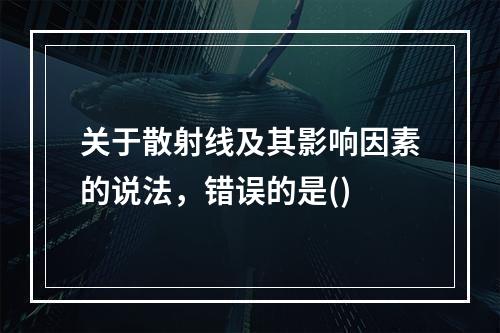 关于散射线及其影响因素的说法，错误的是()