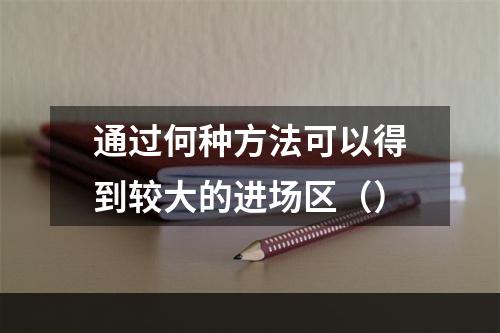 通过何种方法可以得到较大的进场区（）