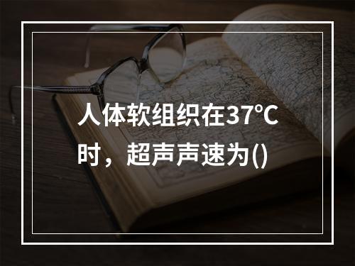 人体软组织在37℃时，超声声速为()