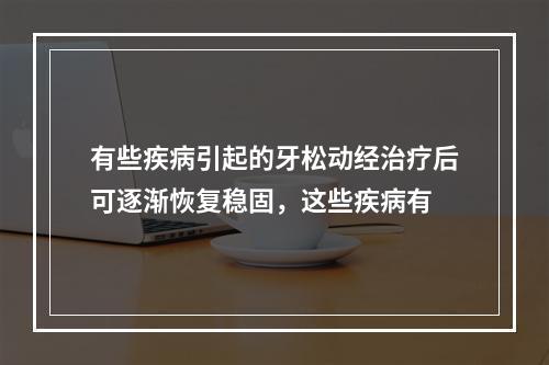 有些疾病引起的牙松动经治疗后可逐渐恢复稳固，这些疾病有