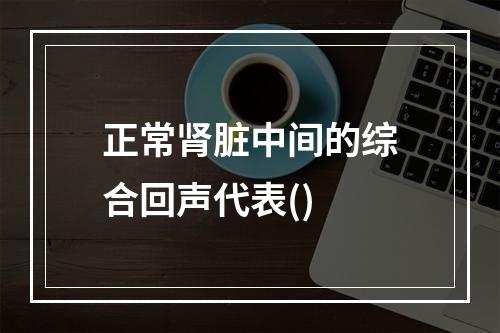 正常肾脏中间的综合回声代表()