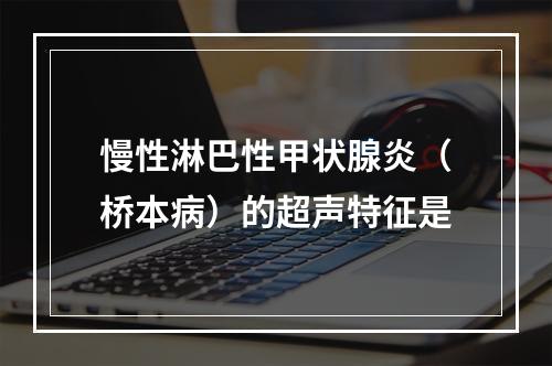 慢性淋巴性甲状腺炎（桥本病）的超声特征是