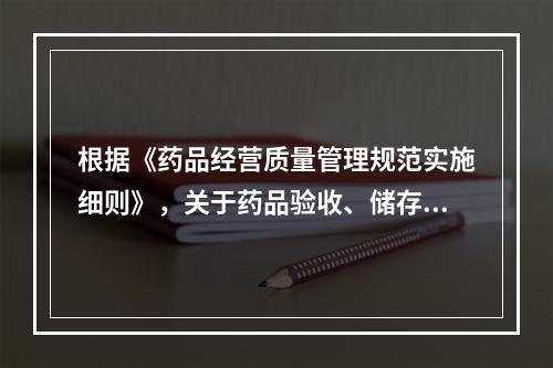 根据《药品经营质量管理规范实施细则》，关于药品验收、储存与养