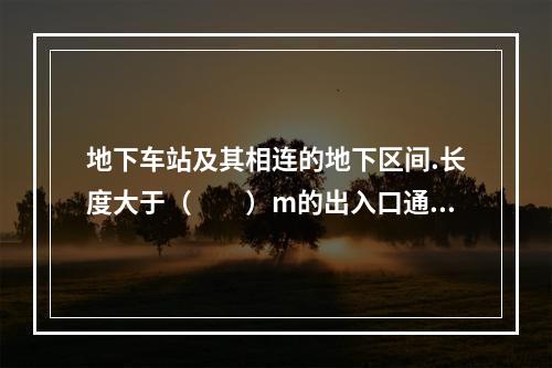 地下车站及其相连的地下区间.长度大于（  ）m的出入口通道.