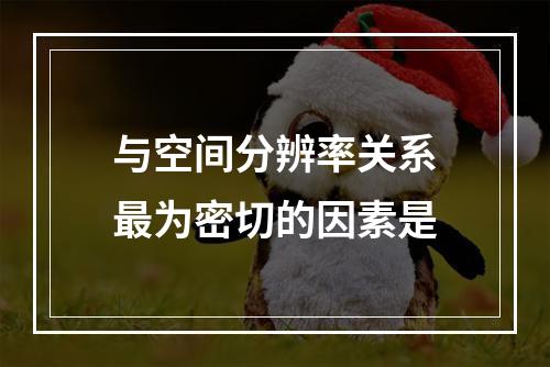 与空间分辨率关系最为密切的因素是