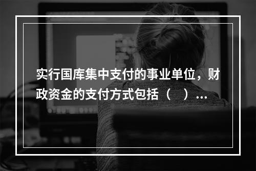 实行国库集中支付的事业单位，财政资金的支付方式包括（　）。