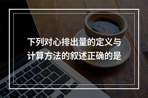 下列对心排出量的定义与计算方法的叙述正确的是