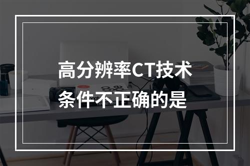 高分辨率CT技术条件不正确的是