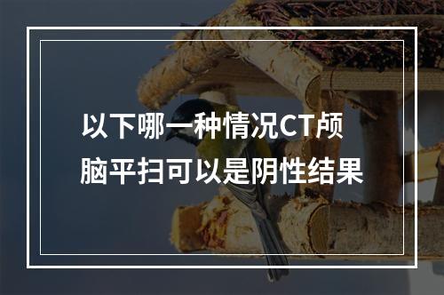 以下哪一种情况CT颅脑平扫可以是阴性结果