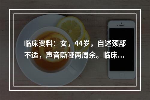 临床资料：女，44岁，自述颈部不适，声音嘶哑两周余。临床物理