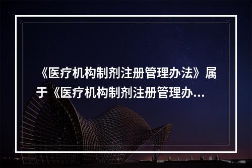 《医疗机构制剂注册管理办法》属于《医疗机构制剂注册管理办法》