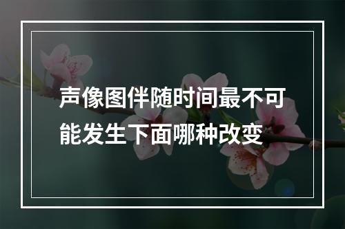 声像图伴随时间最不可能发生下面哪种改变