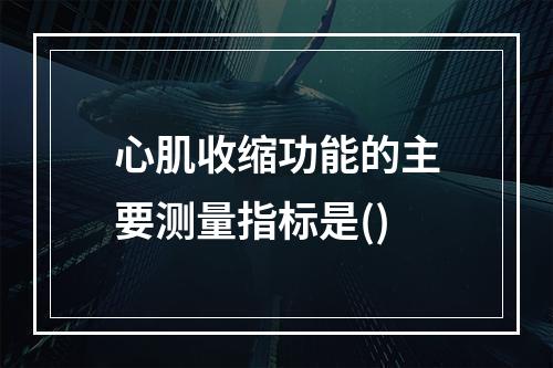 心肌收缩功能的主要测量指标是()