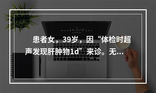 　患者女，39岁，因“体检时超声发现肝肿物1d”来诊。无不适