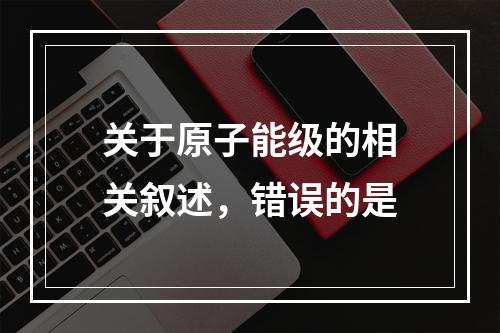 关于原子能级的相关叙述，错误的是