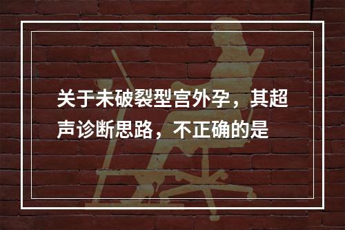 关于未破裂型宫外孕，其超声诊断思路，不正确的是