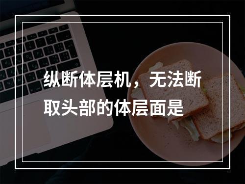 纵断体层机，无法断取头部的体层面是