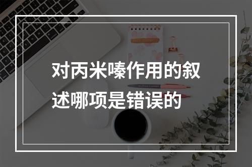 对丙米嗪作用的叙述哪项是错误的