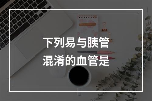 下列易与胰管混淆的血管是