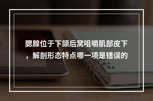 腮腺位于下颌后窝咀嚼肌部皮下，解剖形态特点哪一项是错误的