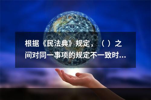 根据《民法典》规定，（  ）之间对同一事项的规定不一致时，由