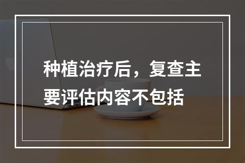 种植治疗后，复查主要评估内容不包括