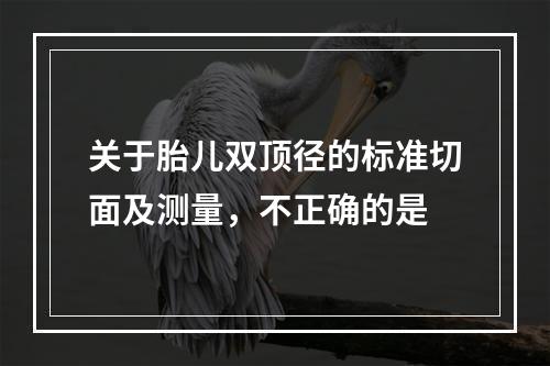 关于胎儿双顶径的标准切面及测量，不正确的是