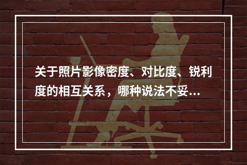 关于照片影像密度、对比度、锐利度的相互关系，哪种说法不妥()