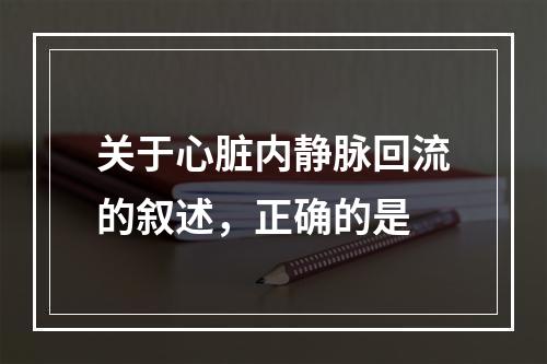 关于心脏内静脉回流的叙述，正确的是