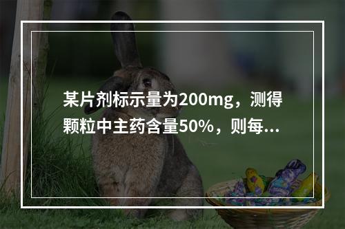 某片剂标示量为200mg，测得颗粒中主药含量50%，则每片颗