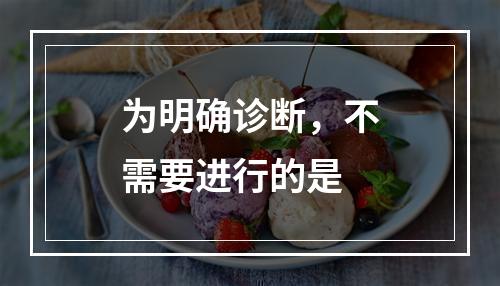 为明确诊断，不需要进行的是