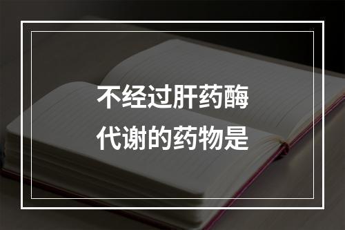 不经过肝药酶代谢的药物是