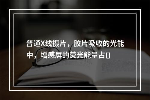 普通X线摄片，胶片吸收的光能中，增感屏的荧光能量占()