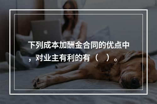 下列成本加酬金合同的优点中，对业主有利的有（　）。