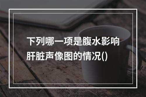 下列哪一项是腹水影响肝脏声像图的情况()