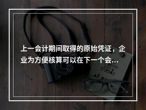 上一会计期间取得的原始凭证，企业为方便核算可以在下一个会计期