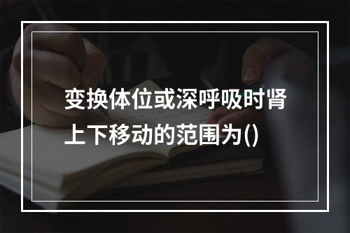 变换体位或深呼吸时肾上下移动的范围为()