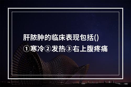 肝脓肿的临床表现包括()①寒冷②发热③右上腹疼痛