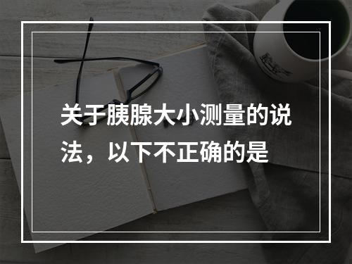 关于胰腺大小测量的说法，以下不正确的是