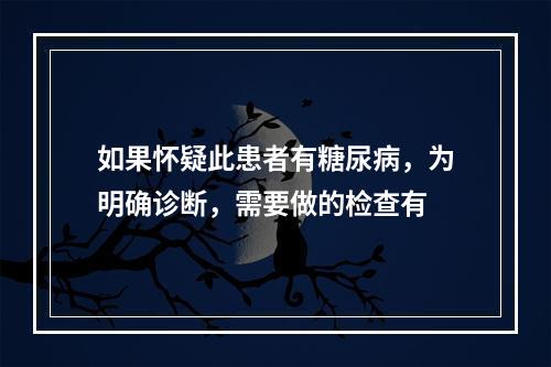 如果怀疑此患者有糖尿病，为明确诊断，需要做的检查有